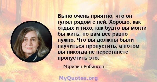 Было очень приятно, что он гулял рядом с ней. Хорошо, как отдых и тихо, как будто вы могли бы жить, но вам все равно нужно. Что вы должны были научиться пропустить, а потом вы никогда не перестанете пропустить это.