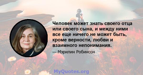 Человек может знать своего отца или своего сына, и между ними все еще ничего не может быть, кроме верности, любви и взаимного непонимания.