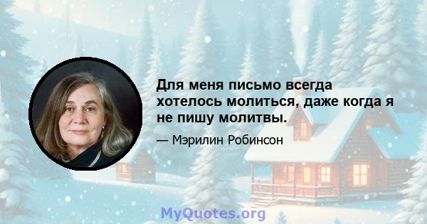 Для меня письмо всегда хотелось молиться, даже когда я не пишу молитвы.