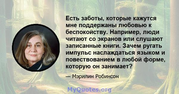 Есть заботы, которые кажутся мне поддержаны любовью к беспокойству. Например, люди читают со экранов или слушают записанные книги. Зачем ругать импульс наслаждаться языком и повествованием в любой форме, которую он