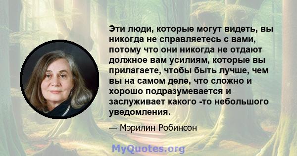 Эти люди, которые могут видеть, вы никогда не справляетесь с вами, потому что они никогда не отдают должное вам усилиям, которые вы прилагаете, чтобы быть лучше, чем вы на самом деле, что сложно и хорошо подразумевается 