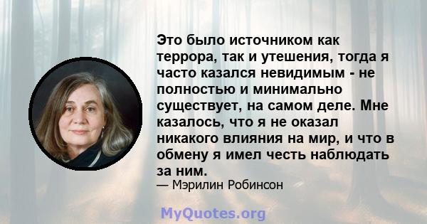 Это было источником как террора, так и утешения, тогда я часто казался невидимым - не полностью и минимально существует, на самом деле. Мне казалось, что я не оказал никакого влияния на мир, и что в обмену я имел честь