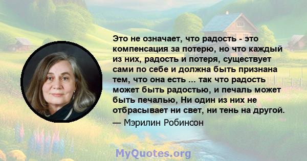 Это не означает, что радость - это компенсация за потерю, но что каждый из них, радость и потеря, существует сами по себе и должна быть признана тем, что она есть ... так что радость может быть радостью, и печаль может