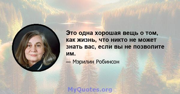 Это одна хорошая вещь о том, как жизнь, что никто не может знать вас, если вы не позволите им.