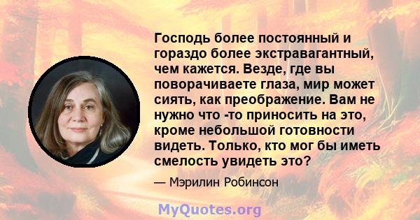 Господь более постоянный и гораздо более экстравагантный, чем кажется. Везде, где вы поворачиваете глаза, мир может сиять, как преображение. Вам не нужно что -то приносить на это, кроме небольшой готовности видеть.