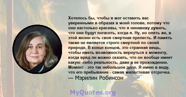 Хотелось бы, чтобы я мог оставить вас уверенными в образах в моей голове, потому что они настолько красивы, что я ненавижу думать, что они будут погасить, когда я. Ну, но опять же, в этой жизни есть своя смертная