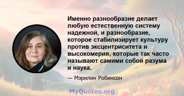 Именно разнообразие делает любую естественную систему надежной, и разнообразие, которое стабилизирует культуру против эксцентриситета и высокомерия, которые так часто называют самими собой разума и наука.