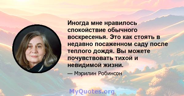 Иногда мне нравилось спокойствие обычного воскресенья. Это как стоять в недавно посаженном саду после теплого дождя. Вы можете почувствовать тихой и невидимой жизни.