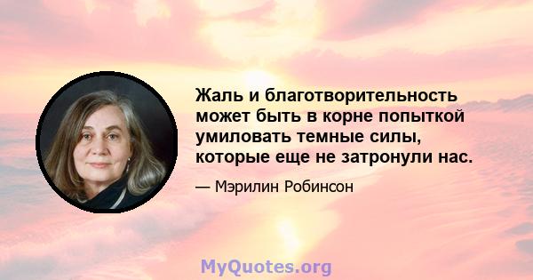 Жаль и благотворительность может быть в корне попыткой умиловать темные силы, которые еще не затронули нас.