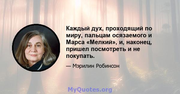 Каждый дух, проходящий по миру, пальцам осязаемого и Марса «Мелкий», и, наконец, пришел посмотреть и не покупать.