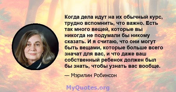 Когда дела идут на их обычный курс, трудно вспомнить, что важно. Есть так много вещей, которые вы никогда не подумали бы никому сказать. И я считаю, что они могут быть вещами, которые больше всего значат для вас, и что