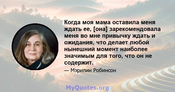 Когда моя мама оставила меня ждать ее, [она] зарекомендовала меня во мне привычку ждать и ожидания, что делает любой нынешний момент наиболее значимым для того, что он не содержит.