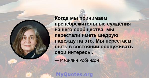 Когда мы принимаем пренебрежительные суждения нашего сообщества, мы перестали иметь щедрую надежду на это. Мы перестаем быть в состоянии обслуживать свои интересы.