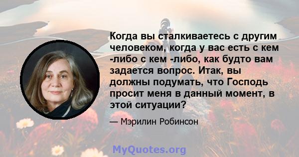 Когда вы сталкиваетесь с другим человеком, когда у вас есть с кем -либо с кем -либо, как будто вам задается вопрос. Итак, вы должны подумать, что Господь просит меня в данный момент, в этой ситуации?