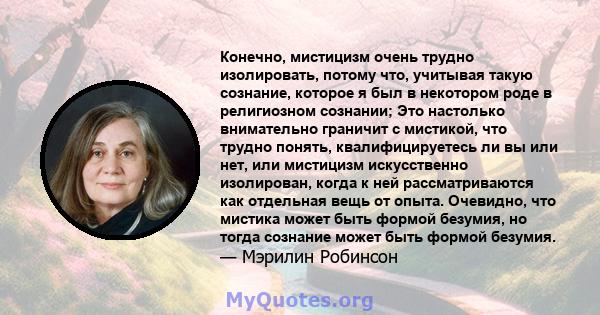 Конечно, мистицизм очень трудно изолировать, потому что, учитывая такую ​​сознание, которое я был в некотором роде в религиозном сознании; Это настолько внимательно граничит с мистикой, что трудно понять,