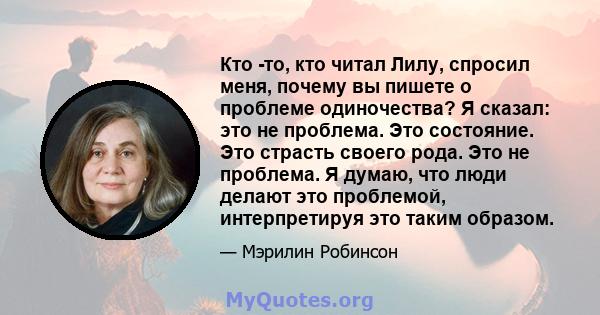 Кто -то, кто читал Лилу, спросил меня, почему вы пишете о проблеме одиночества? Я сказал: это не проблема. Это состояние. Это страсть своего рода. Это не проблема. Я думаю, что люди делают это проблемой, интерпретируя