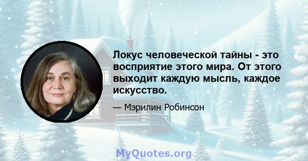 Локус человеческой тайны - это восприятие этого мира. От этого выходит каждую мысль, каждое искусство.