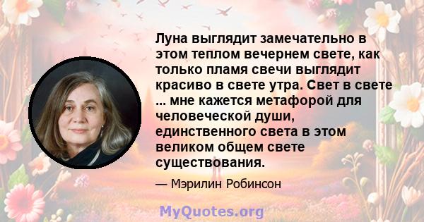 Луна выглядит замечательно в этом теплом вечернем свете, как только пламя свечи выглядит красиво в свете утра. Свет в свете ... мне кажется метафорой для человеческой души, единственного света в этом великом общем свете 