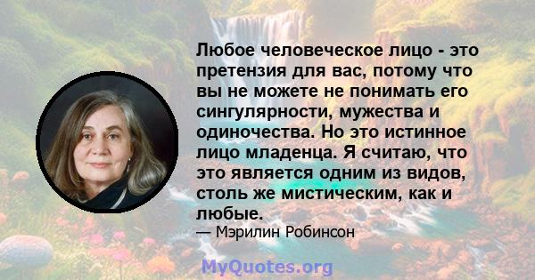 Любое человеческое лицо - это претензия для вас, потому что вы не можете не понимать его сингулярности, мужества и одиночества. Но это истинное лицо младенца. Я считаю, что это является одним из видов, столь же