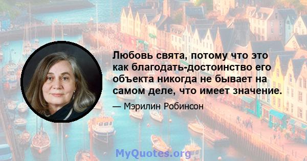 Любовь свята, потому что это как благодать-достоинство его объекта никогда не бывает на самом деле, что имеет значение.