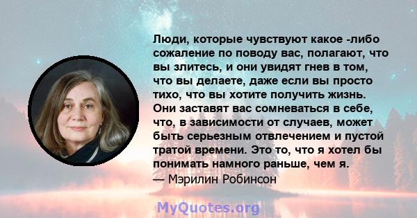 Люди, которые чувствуют какое -либо сожаление по поводу вас, полагают, что вы злитесь, и они увидят гнев в том, что вы делаете, даже если вы просто тихо, что вы хотите получить жизнь. Они заставят вас сомневаться в