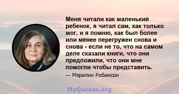 Меня читали как маленький ребенок, я читал сам, как только мог, и я помню, как был более или менее перегружен снова и снова - если не то, что на самом деле сказали книги, что они предложили, что они мне помогли чтобы