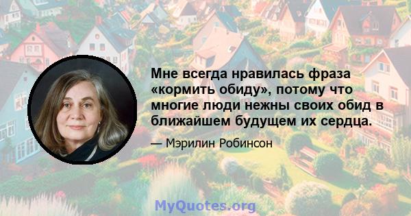 Мне всегда нравилась фраза «кормить обиду», потому что многие люди нежны своих обид в ближайшем будущем их сердца.