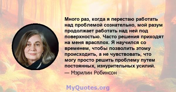 Много раз, когда я перестаю работать над проблемой сознательно, мой разум продолжает работать над ней под поверхностью. Часто решения приходят на меня врасплох. Я научился со временем, чтобы позволить этому происходить, 