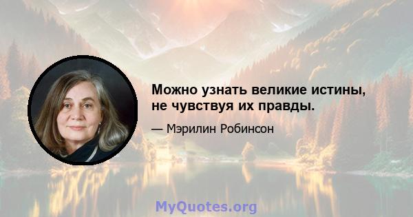 Можно узнать великие истины, не чувствуя их правды.