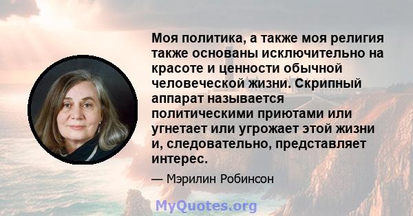 Моя политика, а также моя религия также основаны исключительно на красоте и ценности обычной человеческой жизни. Скрипный аппарат называется политическими приютами или угнетает или угрожает этой жизни и, следовательно,