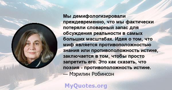 Мы демифологизировали преждевременно, что мы фактически потеряли словарный запас для обсуждения реальности в самых больших масштабах. Идея о том, что миф является противоположностью знания или противоположность истине,