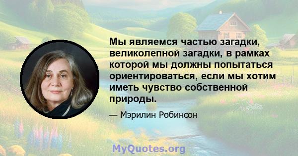 Мы являемся частью загадки, великолепной загадки, в рамках которой мы должны попытаться ориентироваться, если мы хотим иметь чувство собственной природы.