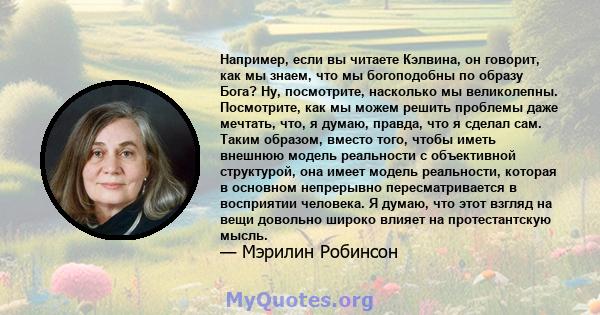 Например, если вы читаете Кэлвина, он говорит, как мы знаем, что мы богоподобны по образу Бога? Ну, посмотрите, насколько мы великолепны. Посмотрите, как мы можем решить проблемы даже мечтать, что, я думаю, правда, что