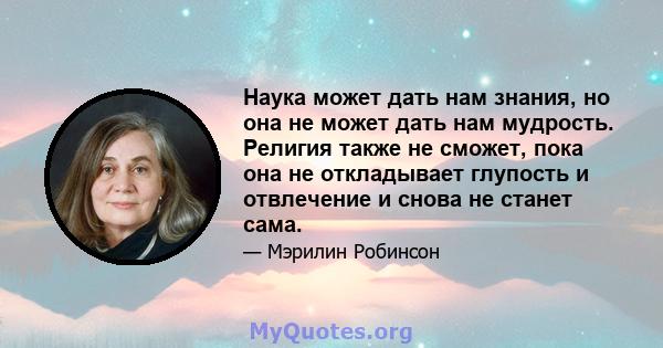 Наука может дать нам знания, но она не может дать нам мудрость. Религия также не сможет, пока она не откладывает глупость и отвлечение и снова не станет сама.