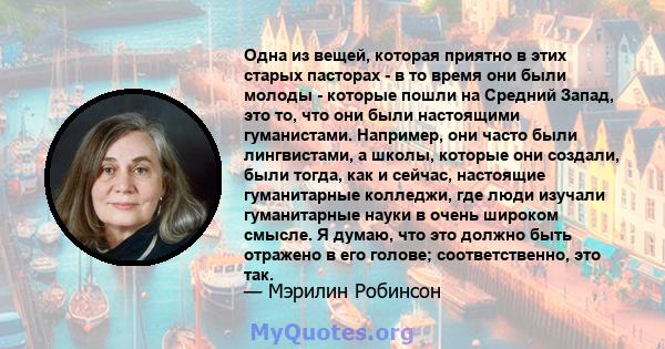 Одна из вещей, которая приятно в этих старых пасторах - в то время они были молоды - которые пошли на Средний Запад, это то, что они были настоящими гуманистами. Например, они часто были лингвистами, а школы, которые