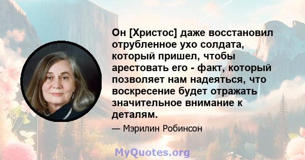 Он [Христос] даже восстановил отрубленное ухо солдата, который пришел, чтобы арестовать его - факт, который позволяет нам надеяться, что воскресение будет отражать значительное внимание к деталям.