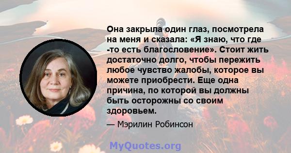 Она закрыла один глаз, посмотрела на меня и сказала: «Я знаю, что где -то есть благословение». Стоит жить достаточно долго, чтобы пережить любое чувство жалобы, которое вы можете приобрести. Еще одна причина, по которой 