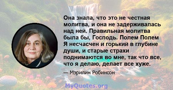 Она знала, что это не честная молитва, и она не задерживалась над ней. Правильная молитва была бы, Господь. Полем Полем Я несчасчен и горький в глубине души, и старые страхи поднимаются во мне, так что все, что я делаю, 