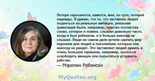 Потеря серьезности, кажется, мне, по сути, потерей надежды. Я думаю, что то, что заставило людей подняться на реальные амбиции, реальная гравитация была, например, чувство потомства - слово, которое я помню, слышал