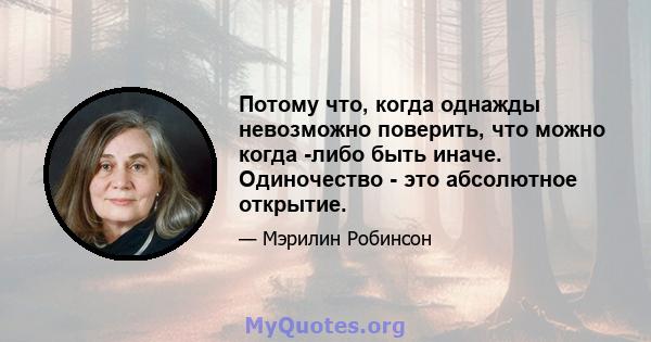 Потому что, когда однажды невозможно поверить, что можно когда -либо быть иначе. Одиночество - это абсолютное открытие.