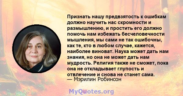 Признать нашу предвзятость к ошибкам должно научить нас скромности и размышлению, и простить его должно помочь нам избежать бесчеловечности мышления, мы сами не так ошибочны, как те, кто в любом случае, кажется,