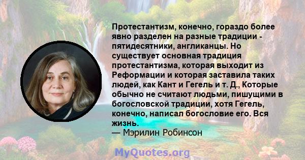 Протестантизм, конечно, гораздо более явно разделен на разные традиции - пятидесятники, англиканцы. Но существует основная традиция протестантизма, которая выходит из Реформации и которая заставила таких людей, как Кант 