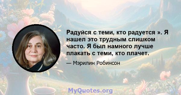 Радуйся с теми, кто радуется ». Я нашел это трудным слишком часто. Я был намного лучше плакать с теми, кто плачет.