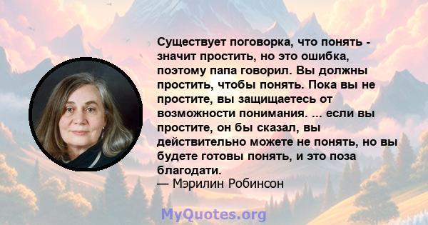 Существует поговорка, что понять - значит простить, но это ошибка, поэтому папа говорил. Вы должны простить, чтобы понять. Пока вы не простите, вы защищаетесь от возможности понимания. ... если вы простите, он бы