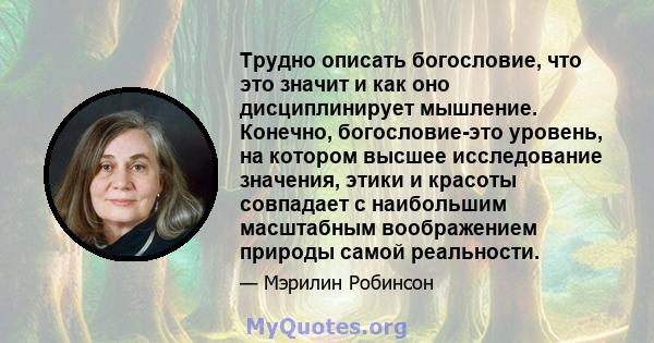 Трудно описать богословие, что это значит и как оно дисциплинирует мышление. Конечно, богословие-это уровень, на котором высшее исследование значения, этики и красоты совпадает с наибольшим масштабным воображением