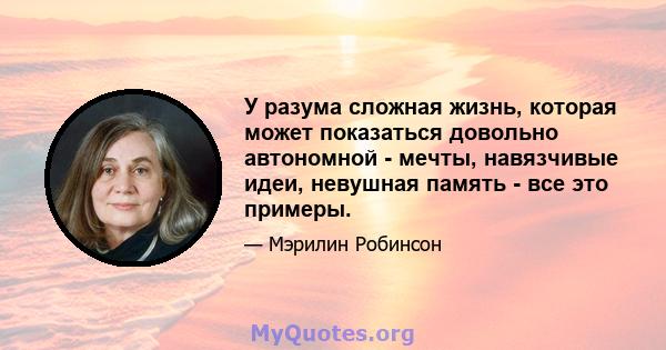 У разума сложная жизнь, которая может показаться довольно автономной - мечты, навязчивые идеи, невушная память - все это примеры.