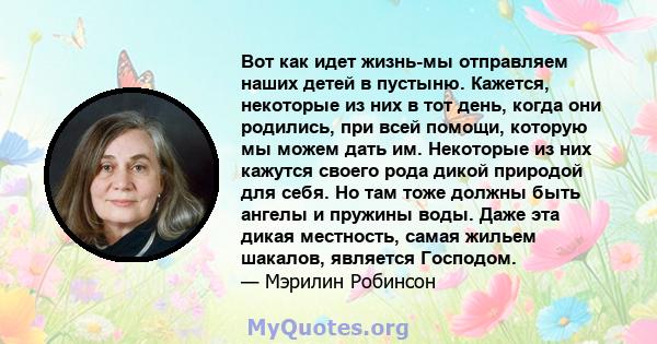 Вот как идет жизнь-мы отправляем наших детей в пустыню. Кажется, некоторые из них в тот день, когда они родились, при всей помощи, которую мы можем дать им. Некоторые из них кажутся своего рода дикой природой для себя.