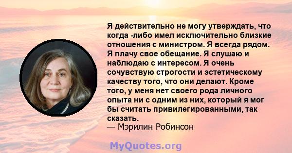 Я действительно не могу утверждать, что когда -либо имел исключительно близкие отношения с министром. Я всегда рядом. Я плачу свое обещание. Я слушаю и наблюдаю с интересом. Я очень сочувствую строгости и эстетическому