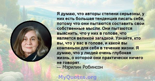 Я думаю, что авторы степени серьезны, у них есть большая тенденция писать себе, потому что они пытаются составить свои собственные мысли. Они пытаются выяснить, что у них в голове, что является великой загадкой.