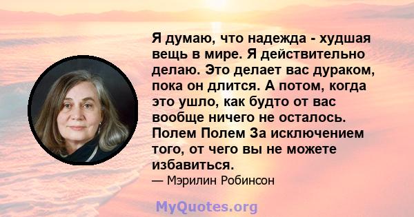 Я думаю, что надежда - худшая вещь в мире. Я действительно делаю. Это делает вас дураком, пока он длится. А потом, когда это ушло, как будто от вас вообще ничего не осталось. Полем Полем За исключением того, от чего вы